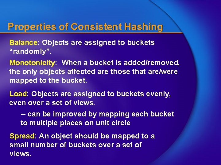 Properties of Consistent Hashing Balance: Objects are assigned to buckets “randomly”. Monotonicity: When a Properties of Consistent Hashing Balance: Objects are assigned to buckets “randomly”. Monotonicity: When a
