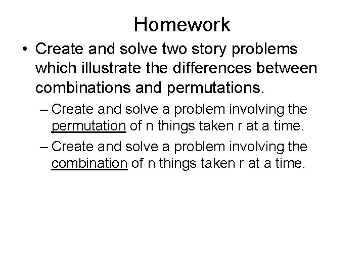 Homework • Create and solve two story problems which illustrate the differences between combinations