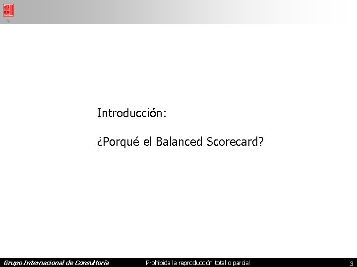 Introducción: ¿Porqué el Balanced Scorecard? Grupo Internacional de Consultoría Prohibida la reproducción total o