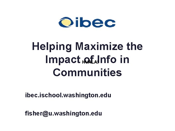 Helping Maximize the Impact of Info in Communities HVALA! ibec. ischool. washington. edu fisher@u.