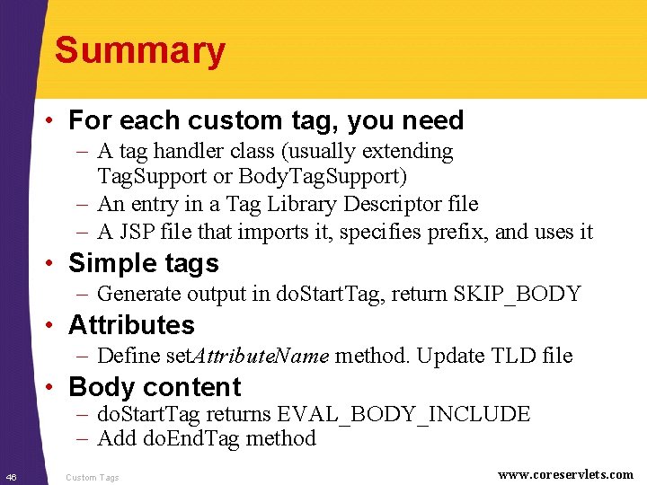 Summary • For each custom tag, you need – A tag handler class (usually