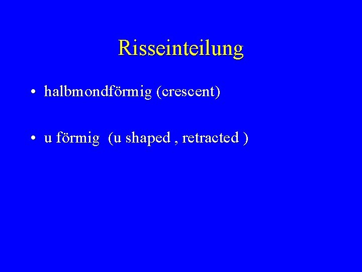 Risseinteilung • halbmondförmig (crescent) • u förmig (u shaped , retracted ) 