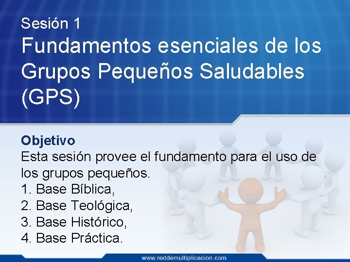 Sesión 1 Fundamentos esenciales de los Grupos Pequeños Saludables (GPS) Objetivo Esta sesión provee