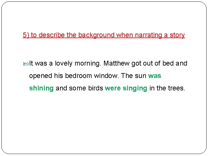 5) to describe the background when narrating a story It was a lovely morning.