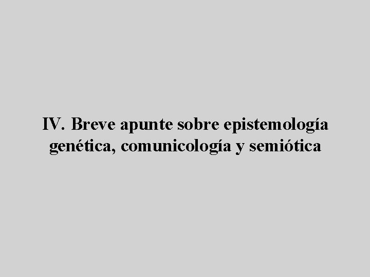 IV. Breve apunte sobre epistemología genética, comunicología y semiótica 