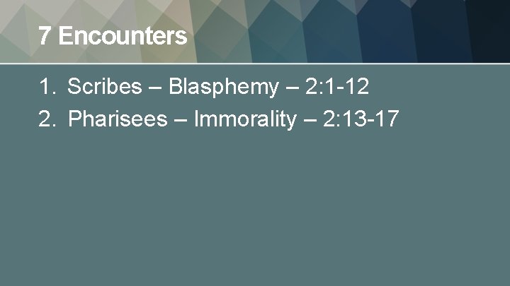 7 Encounters 1. Scribes – Blasphemy – 2: 1 -12 2. Pharisees – Immorality