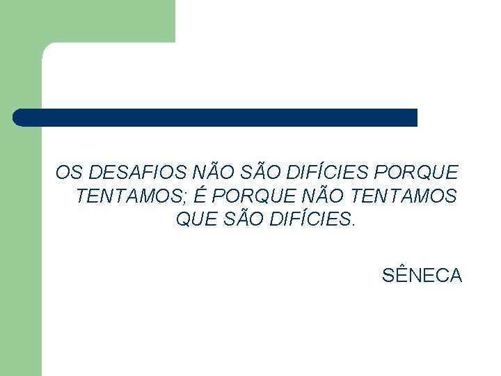 OS DESAFIOS NÃO SÃO DIFÍCIES PORQUE TENTAMOS; É PORQUE NÃO TENTAMOS QUE SÃO DIFÍCIES.