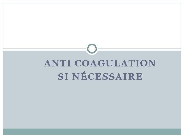 ANTI COAGULATION SI NÉCESSAIRE 