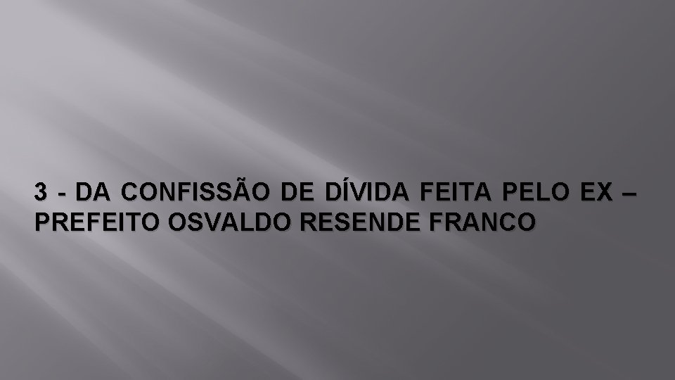 3 - DA CONFISSÃO DE DÍVIDA FEITA PELO EX – PREFEITO OSVALDO RESENDE FRANCO