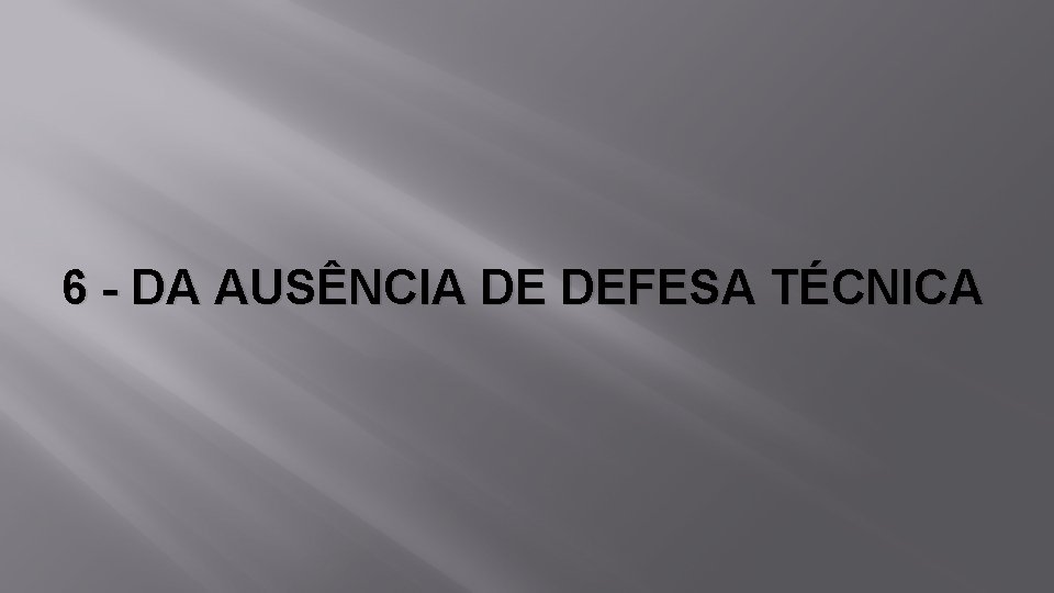 6 - DA AUSÊNCIA DE DEFESA TÉCNICA 