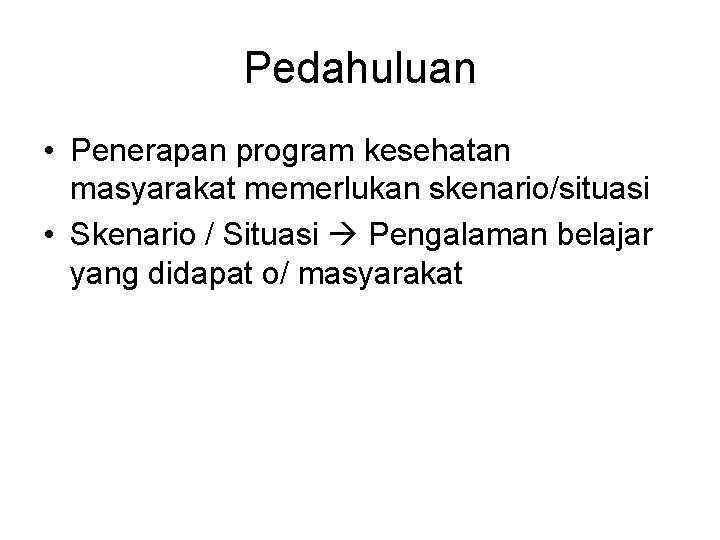 Pedahuluan • Penerapan program kesehatan masyarakat memerlukan skenario/situasi • Skenario / Situasi Pengalaman belajar