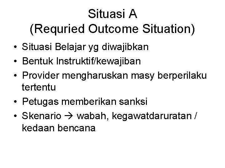 Situasi A (Requried Outcome Situation) • Situasi Belajar yg diwajibkan • Bentuk Instruktif/kewajiban •