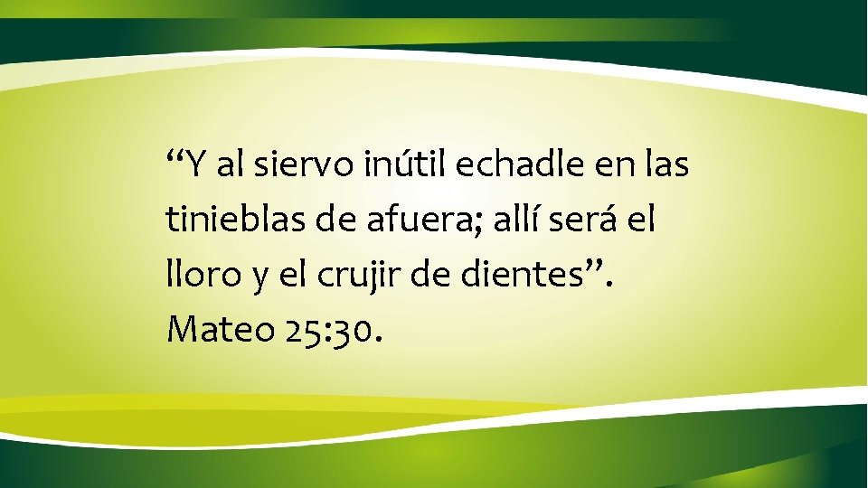  “Y al siervo inútil echadle en las tinieblas de afuera; allí será el