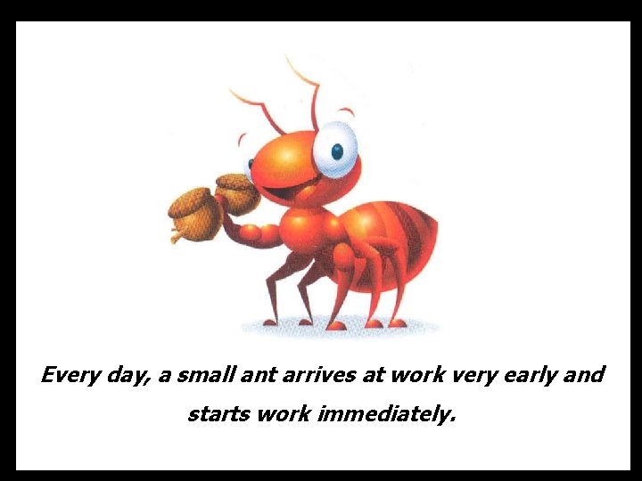 Every day, a small ant arrives at work very early and starts work immediately.