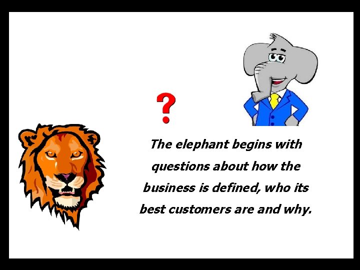 The elephant begins with questions about how the business is defined, who its best