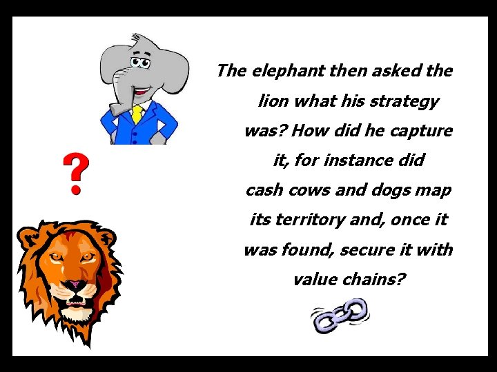 The elephant then asked the lion what his strategy was? How did he capture