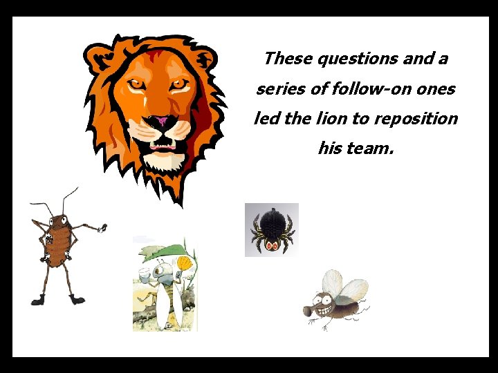 These questions and a series of follow-on ones led the lion to reposition his