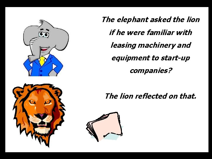 The elephant asked the lion if he were familiar with leasing machinery and equipment