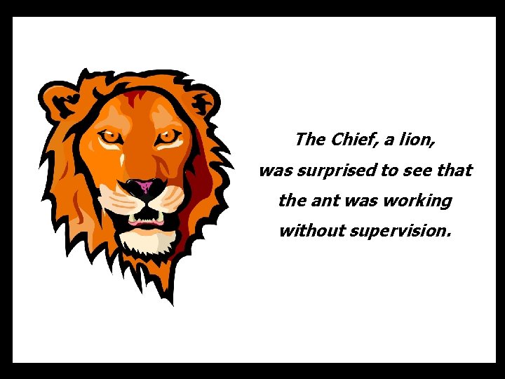 The Chief, a lion, was surprised to see that the ant was working without