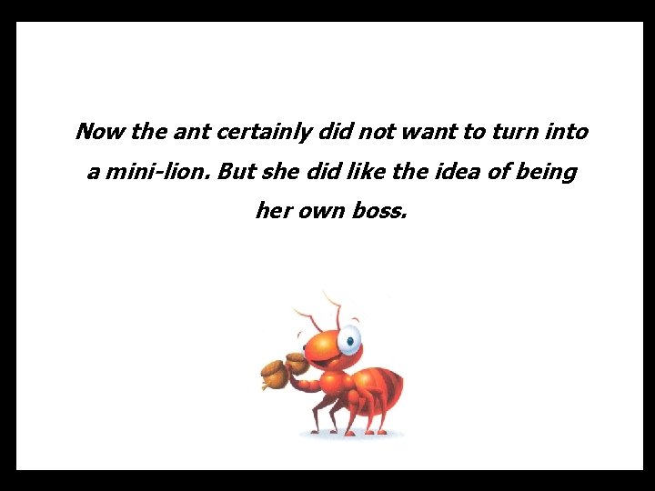 Now the ant certainly did not want to turn into a mini-lion. But she