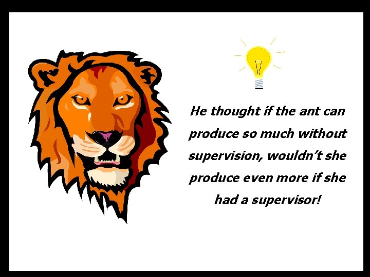 He thought if the ant can produce so much without supervision, wouldn’t she produce