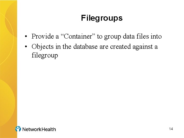 Filegroups • Provide a “Container” to group data files into • Objects in the