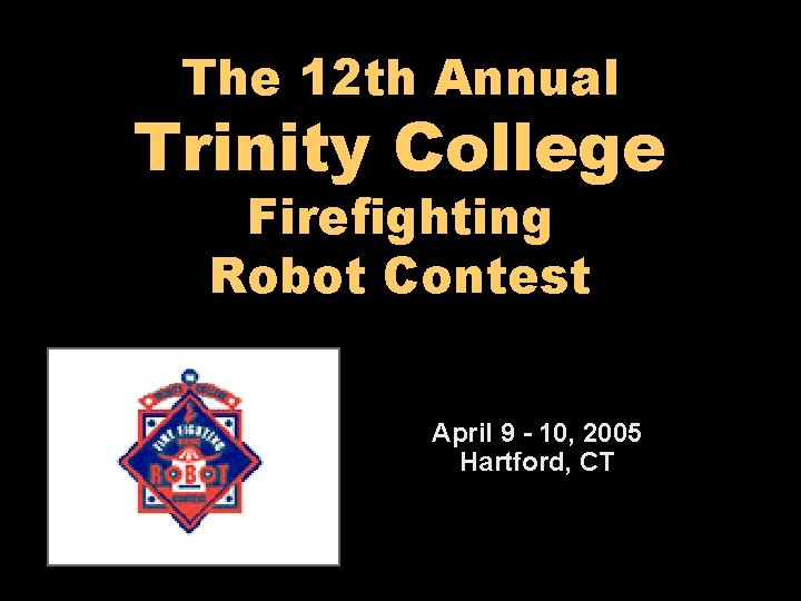 The 12 th Annual Trinity College Firefighting Robot Contest April 9 - 10, 2005