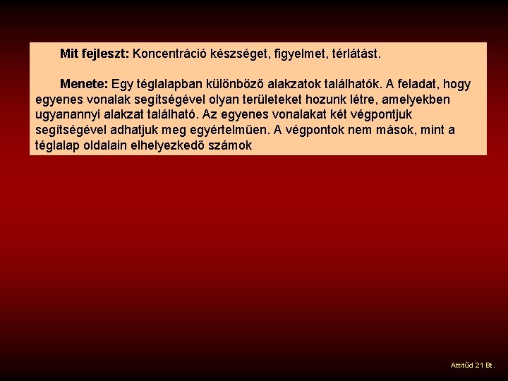 Mit fejleszt: Koncentráció készséget, figyelmet, térlátást. Menete: Egy téglalapban különböző alakzatok találhatók. A feladat,