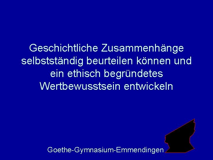 Geschichtliche Zusammenhänge selbstständig beurteilen können und ein ethisch begründetes Wertbewusstsein entwickeln Goethe-Gymnasium-Emmendingen 