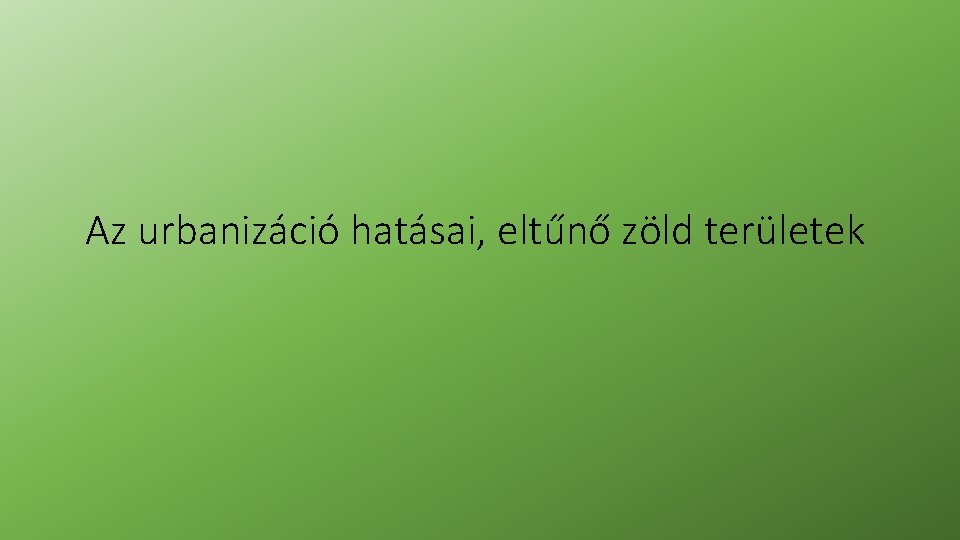 Az urbanizáció hatásai, eltűnő zöld területek Az urbanizáció hatásai, eltűnő zöld területek
