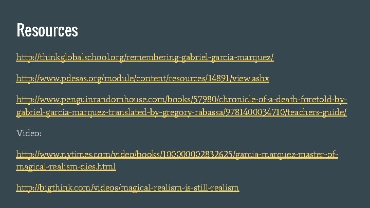 Resources http: //thinkglobalschool. org/remembering-gabriel-garcia-marquez/ http: //www. pdesas. org/module/content/resources/14891/view. ashx http: //www. penguinrandomhouse. com/books/57980/chronicle-of-a-death-foretold-bygabriel-garcia-marquez-translated-by-gregory-rabassa/9781400034710/teachers-guide/ Video: