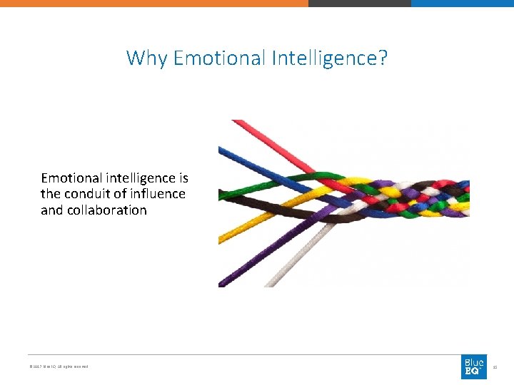 Why Emotional Intelligence? Emotional intelligence is the conduit of influence and collaboration © 2017