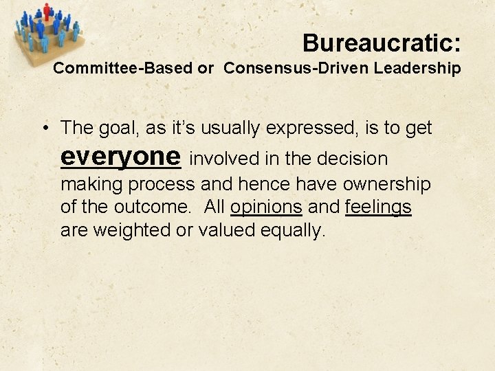 Bureaucratic: Committee-Based or Consensus-Driven Leadership • The goal, as it’s usually expressed, is to