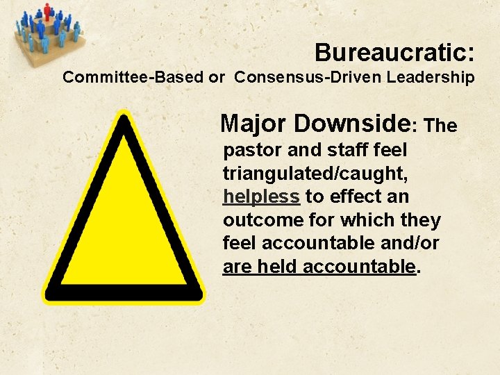 Bureaucratic: Committee-Based or Consensus-Driven Leadership Major Downside: The pastor and staff feel triangulated/caught, helpless