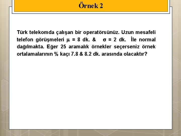 Örnek 2 Türk telekomda çalışan bir operatörsünüz. Uzun mesafeli telefon görüşmeleri = 8 dk.