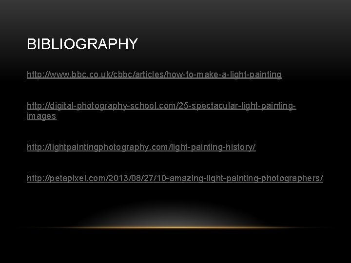 BIBLIOGRAPHY http: //www. bbc. co. uk/cbbc/articles/how-to-make-a-light-painting http: //digital-photography-school. com/25 -spectacular-light-paintingimages http: //lightpaintingphotography. com/light-painting-history/ http: