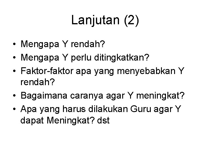 Lanjutan (2) • Mengapa Y rendah? • Mengapa Y perlu ditingkatkan? • Faktor-faktor apa