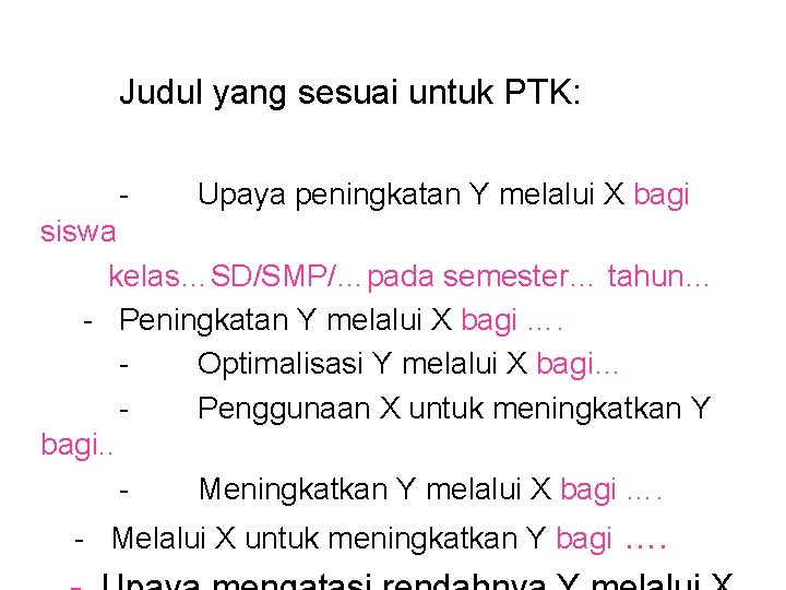 Judul yang sesuai untuk PTK: - Upaya peningkatan Y melalui X bagi siswa kelas…SD/SMP/…pada