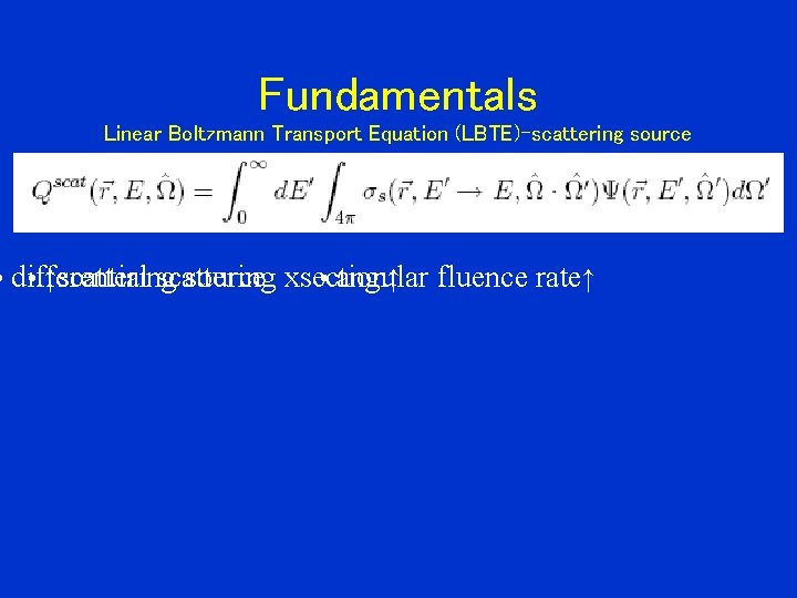 Fundamentals Linear Boltzmann Transport Equation (LBTE)-scattering source • differential • ↑scattering source xsection •