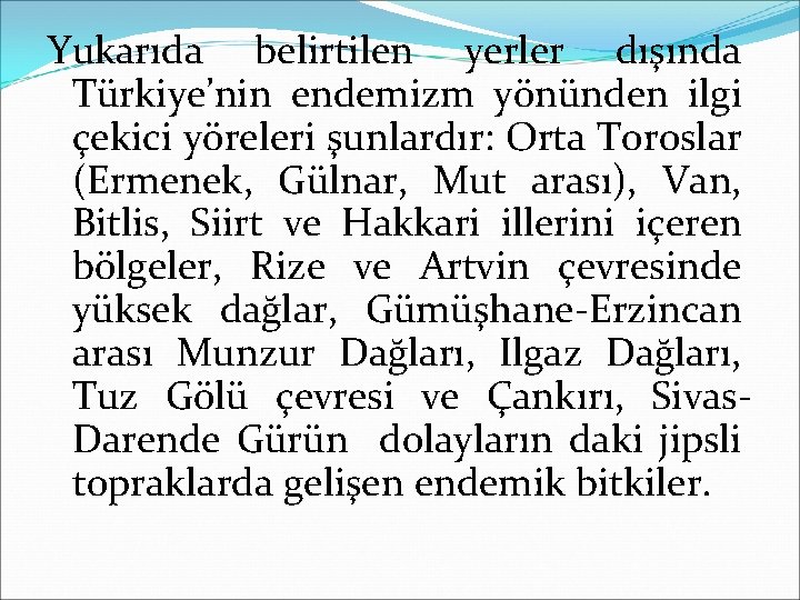 Yukarıda belirtilen yerler dışında Türkiye’nin endemizm yönünden ilgi çekici yöreleri şunlardır: Orta Toroslar (Ermenek,