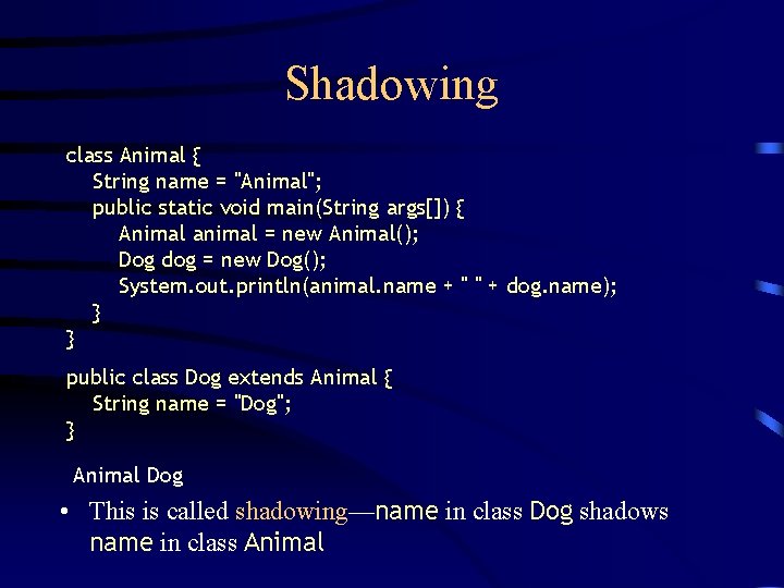 Shadowing class Animal { String name = "Animal"; public static void main(String args[]) {