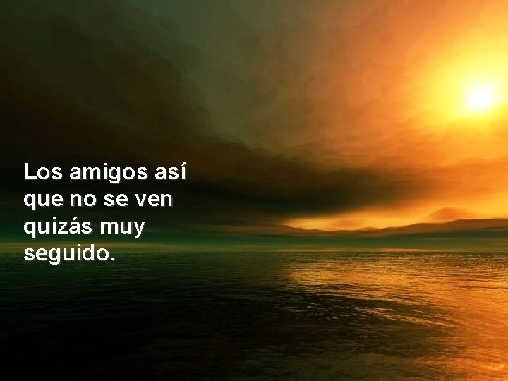 Los amigos así que no se ven quizás muy seguido. 