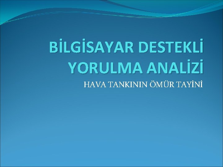 BİLGİSAYAR DESTEKLİ YORULMA ANALİZİ HAVA TANKININ ÖMÜR TAYİNİ 