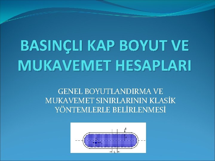 BASINÇLI KAP BOYUT VE MUKAVEMET HESAPLARI GENEL BOYUTLANDIRMA VE MUKAVEMET SINIRLARININ KLASİK YÖNTEMLERLE BELİRLENMESİ