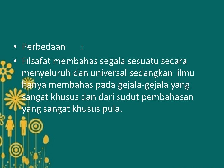  • Perbedaan : • Filsafat membahas segala sesuatu secara menyeluruh dan universal sedangkan