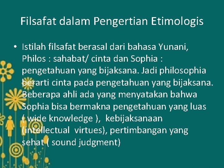 Filsafat dalam Pengertian Etimologis • Istilah filsafat berasal dari bahasa Yunani, Philos : sahabat/