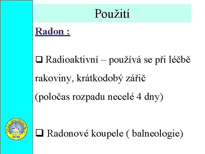 Použití Radon : Radioaktivní – používá se při léčbě rakoviny, krátkodobý zářič (poločas rozpadu