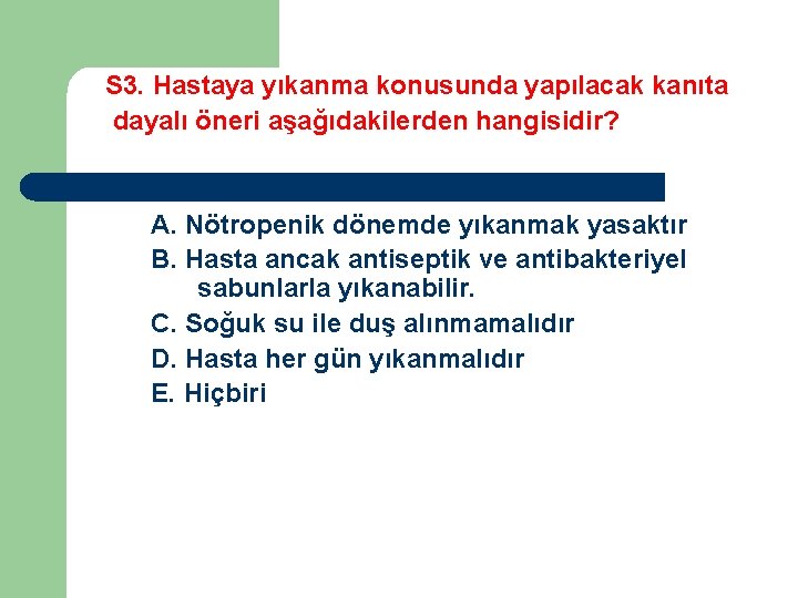 S 3. Hastaya yıkanma konusunda yapılacak kanıta dayalı öneri aşağıdakilerden hangisidir? A. Nötropenik dönemde
