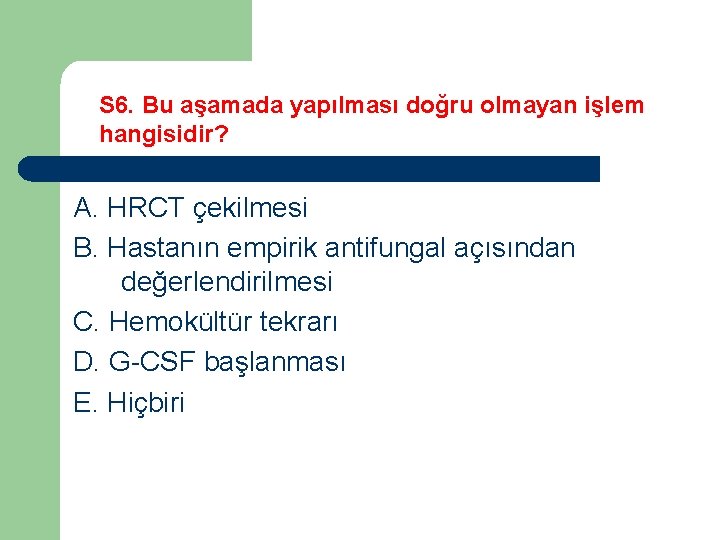 S 6. Bu aşamada yapılması doğru olmayan işlem hangisidir? A. HRCT çekilmesi B. Hastanın