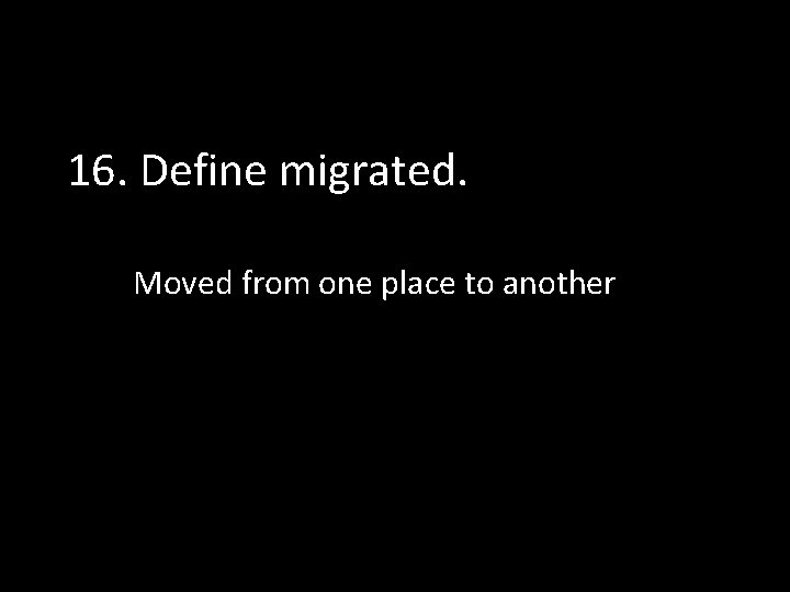 16. Define migrated. Moved from one place to another 
